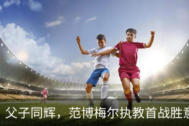父子同辉，范博梅尔执教首战胜意大利，儿子助荷兰追平德国